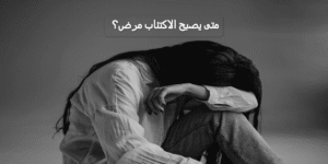 متى يصبح الاكتئاب مرض؟